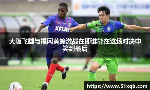 大阪飞脚与福冈黄蜂激战在即谁能在这场对决中笑到最后