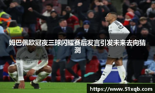姆巴佩欧冠夜三球闪耀赛后发言引发未来去向猜测